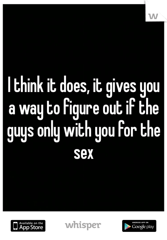 I think it does, it gives you a way to figure out if the guys only with you for the sex