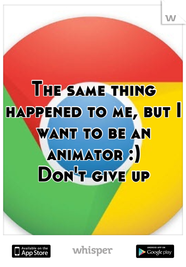 The same thing happened to me, but I want to be an animator :)
Don't give up