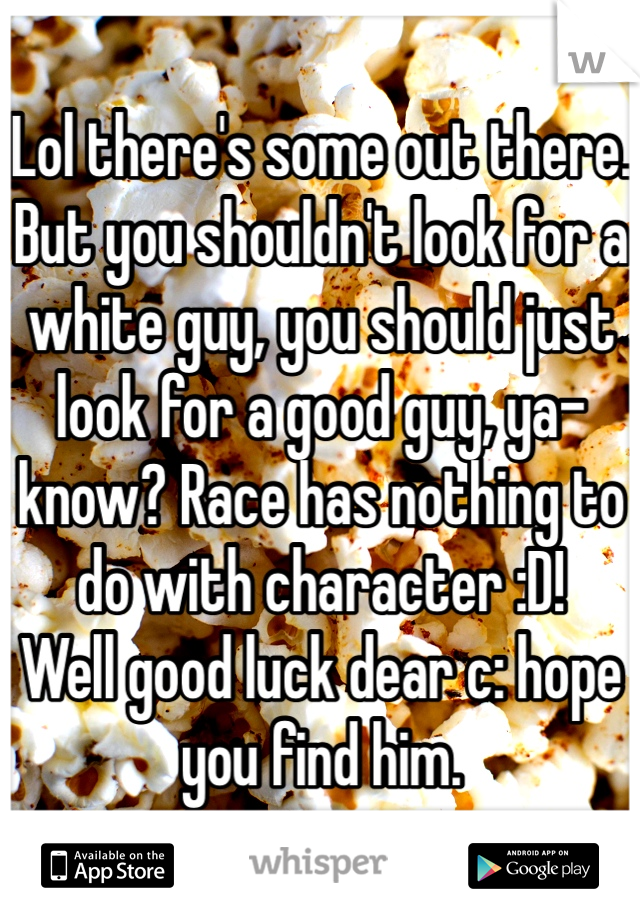 Lol there's some out there. But you shouldn't look for a white guy, you should just look for a good guy, ya-know? Race has nothing to do with character :D!
Well good luck dear c: hope you find him.