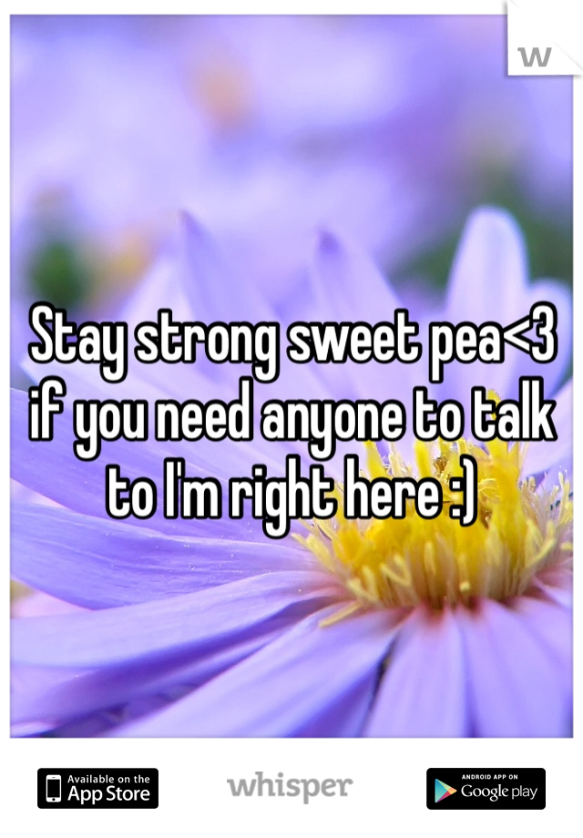 Stay strong sweet pea<3 if you need anyone to talk to I'm right here :)