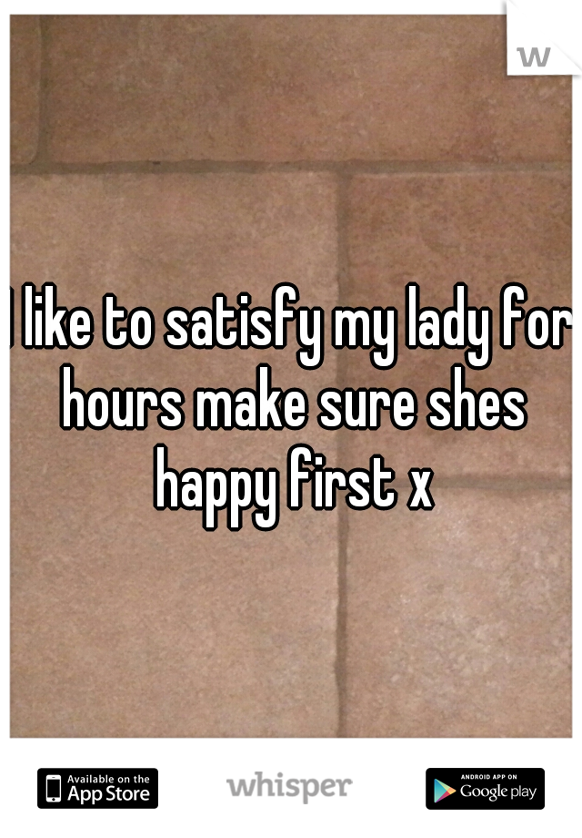 I like to satisfy my lady for hours make sure shes happy first x