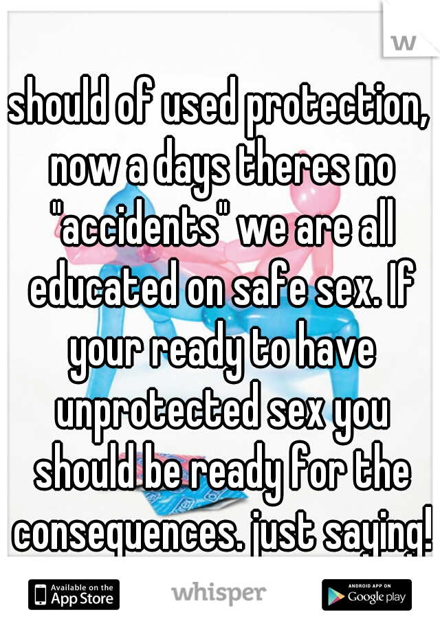 should of used protection, now a days theres no "accidents" we are all educated on safe sex. If your ready to have unprotected sex you should be ready for the consequences. just saying!