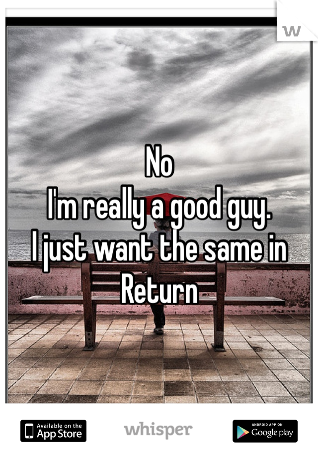 No
I'm really a good guy.
I just want the same in
Return 