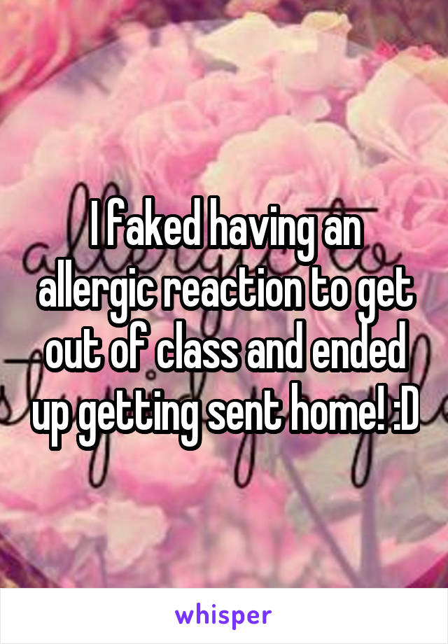I faked having an allergic reaction to get out of class and ended up getting sent home! :D