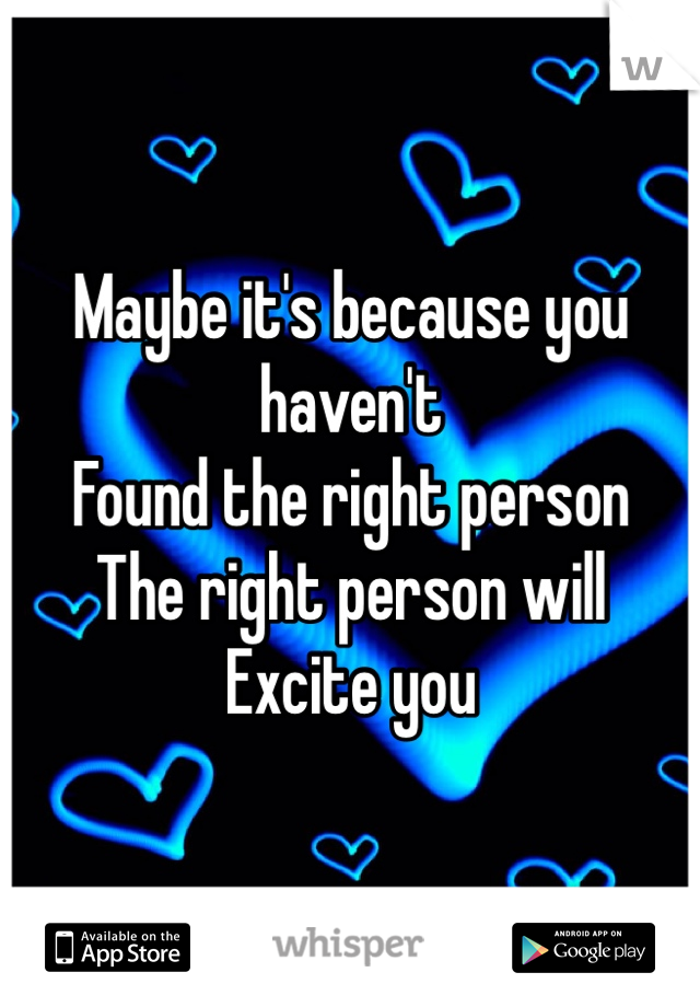 Maybe it's because you haven't 
Found the right person 
The right person will
Excite you