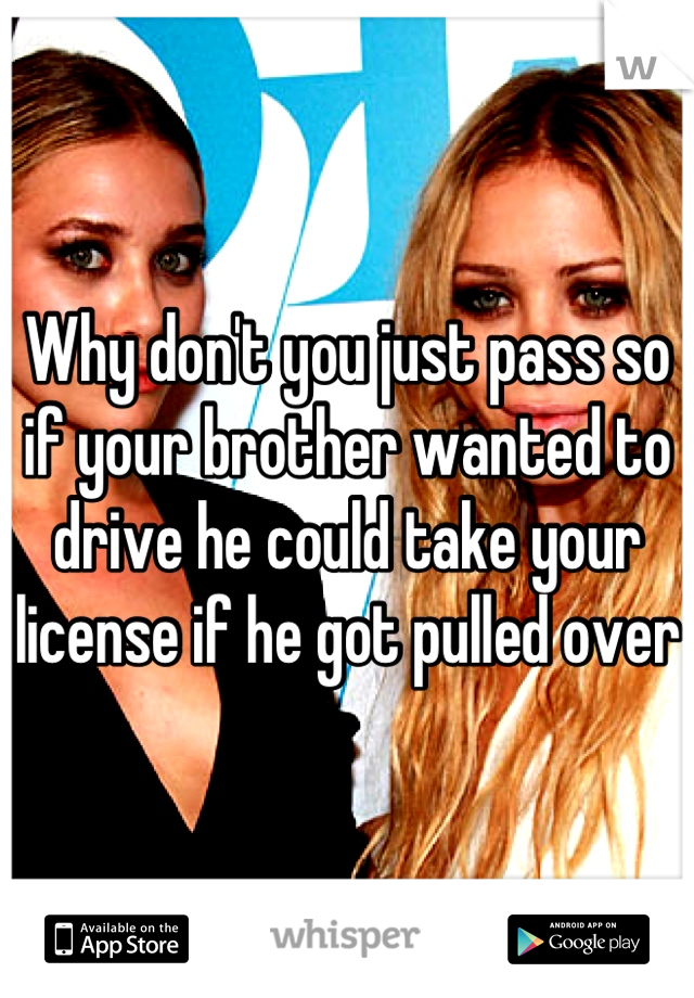 Why don't you just pass so if your brother wanted to drive he could take your license if he got pulled over
