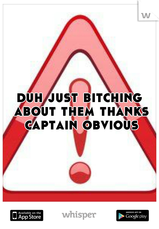 duh just bitching about them thanks captain obvious