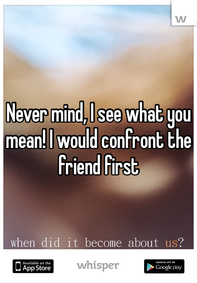Never mind, I see what you mean! I would confront the friend first 