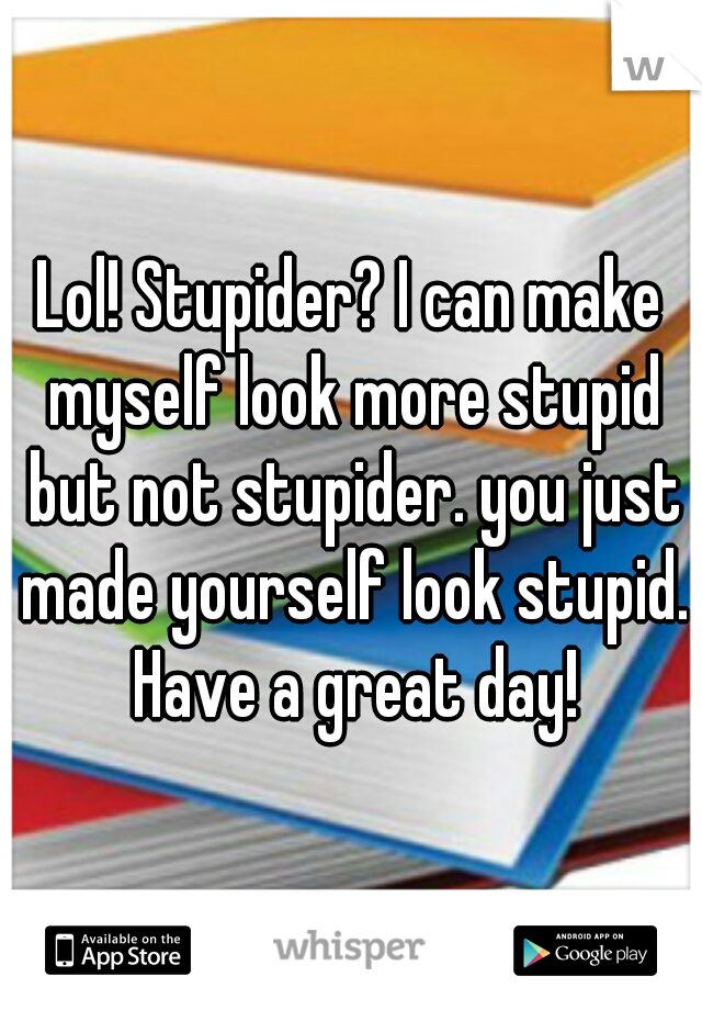 Lol! Stupider? I can make myself look more stupid but not stupider. you just made yourself look stupid. Have a great day!