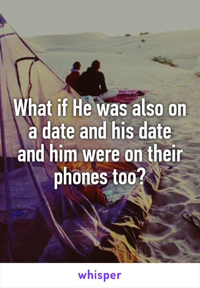 What if He was also on a date and his date and him were on their phones too?