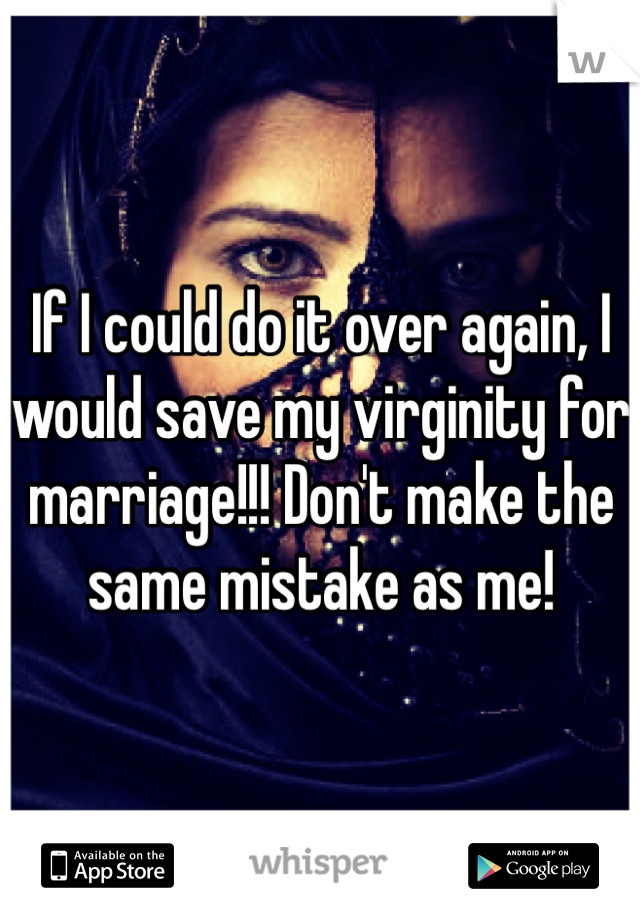 If I could do it over again, I would save my virginity for marriage!!! Don't make the same mistake as me! 
