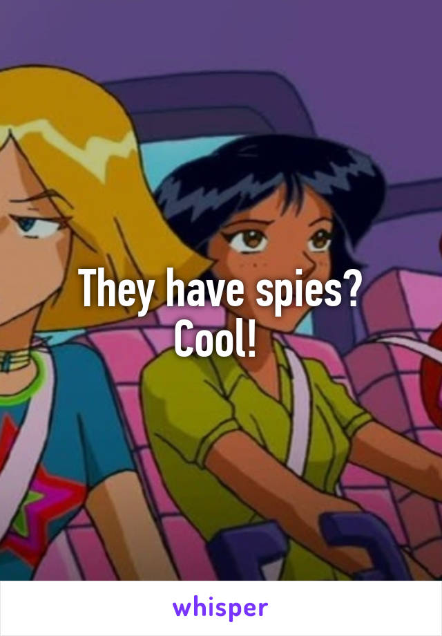 They have spies?
Cool! 