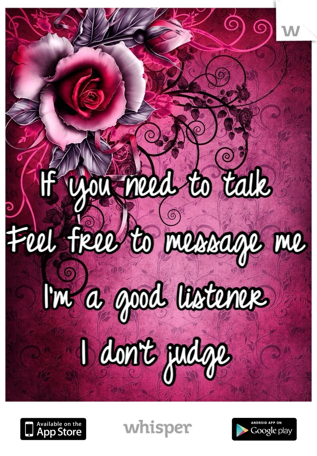 If you need to talk
Feel free to message me
I'm a good listener 
I don't judge