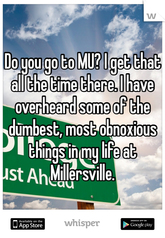Do you go to MU? I get that all the time there. I have overheard some of the dumbest, most obnoxious things in my life at Millersville. 