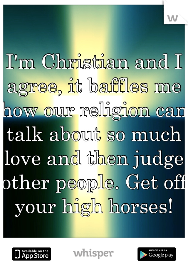 I'm Christian and I agree, it baffles me how our religion can talk about so much love and then judge other people. Get off your high horses!