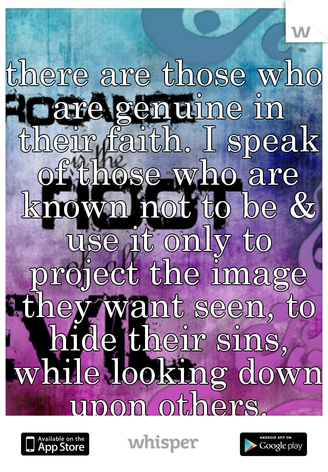 there are those who are genuine in their faith. I speak of those who are known not to be & use it only to project the image they want seen, to hide their sins, while looking down upon others.