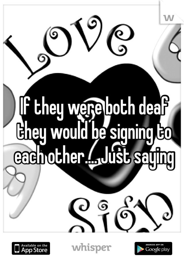 If they were both deaf they would be signing to each other.... Just saying