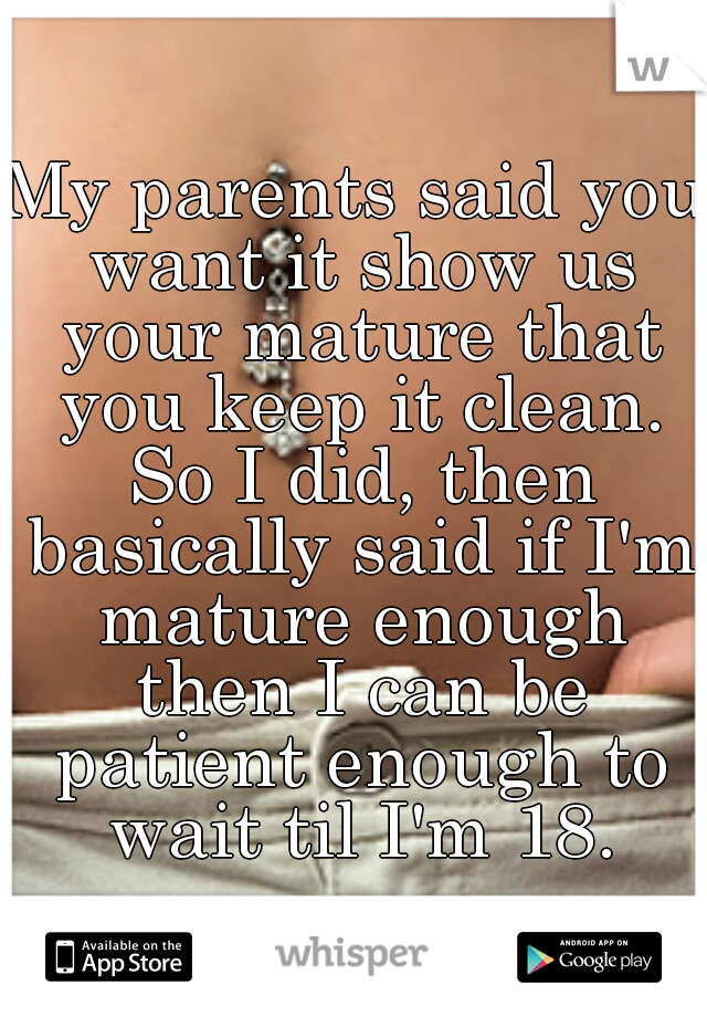 My parents said you want it show us your mature that you keep it clean. So I did, then basically said if I'm mature enough then I can be patient enough to wait til I'm 18.