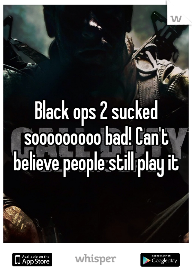 Black ops 2 sucked sooooooooo bad! Can't believe people still play it