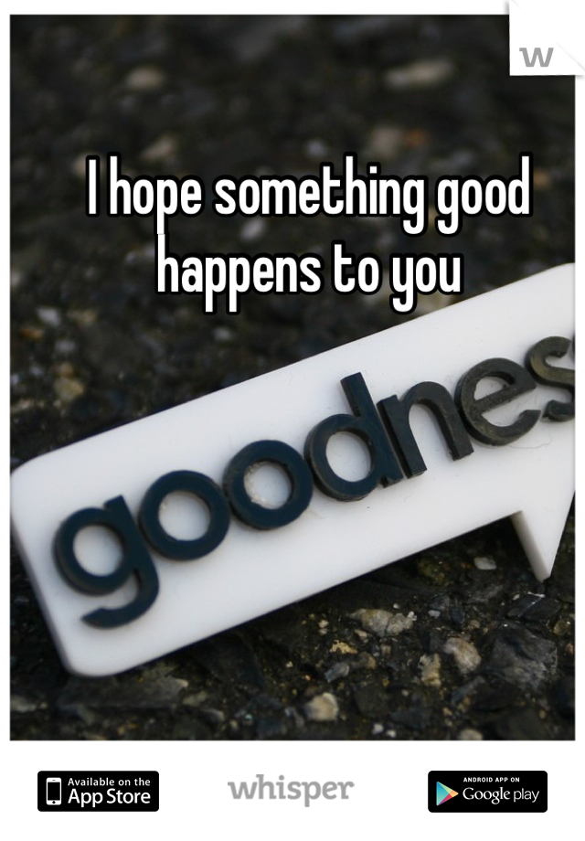 I hope something good happens to you