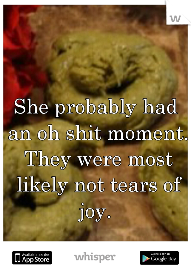 She probably had an oh shit moment. They were most likely not tears of joy. 