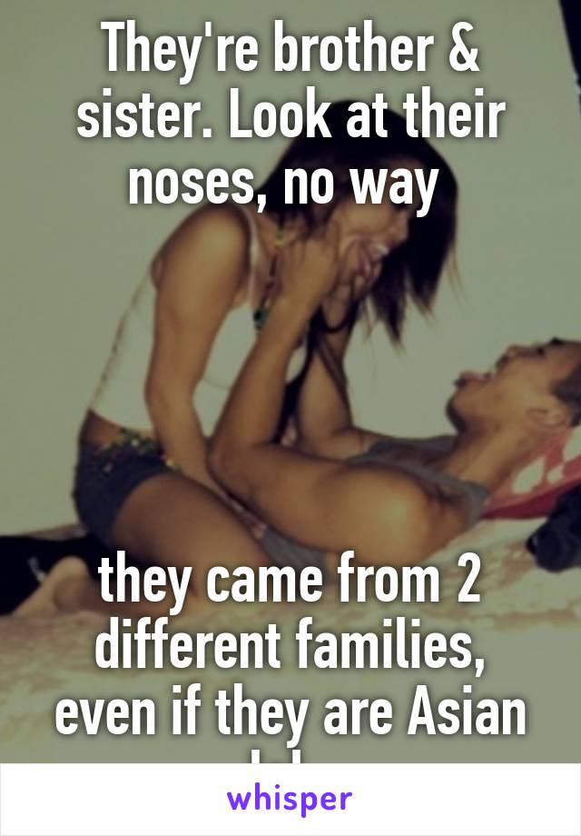 They're brother & sister. Look at their noses, no way 





they came from 2 different families, even if they are Asian lol. 