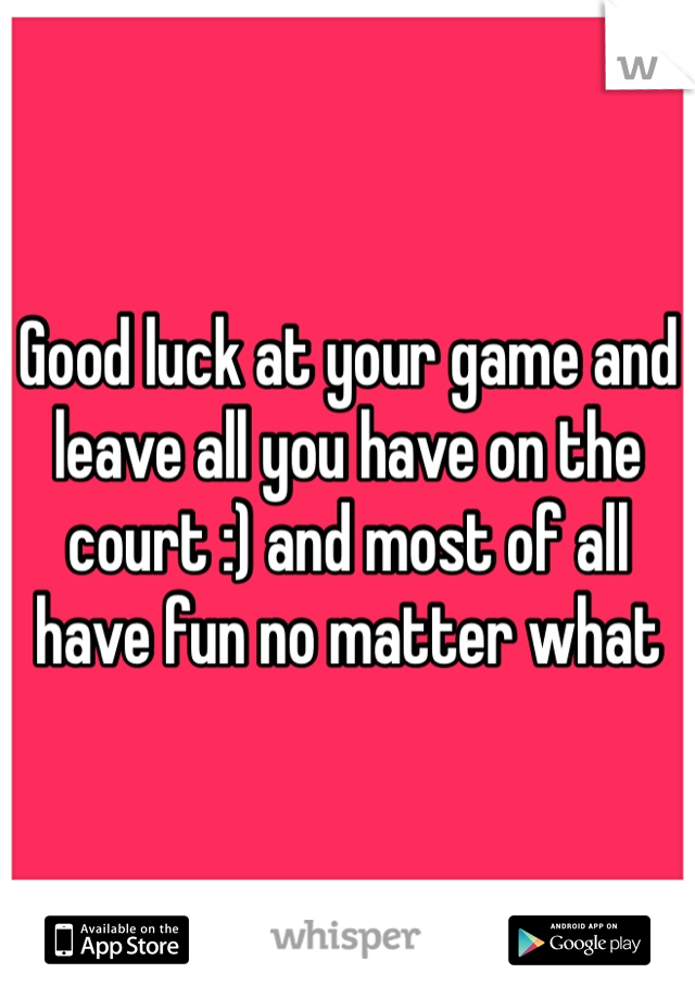 Good luck at your game and leave all you have on the court :) and most of all have fun no matter what 