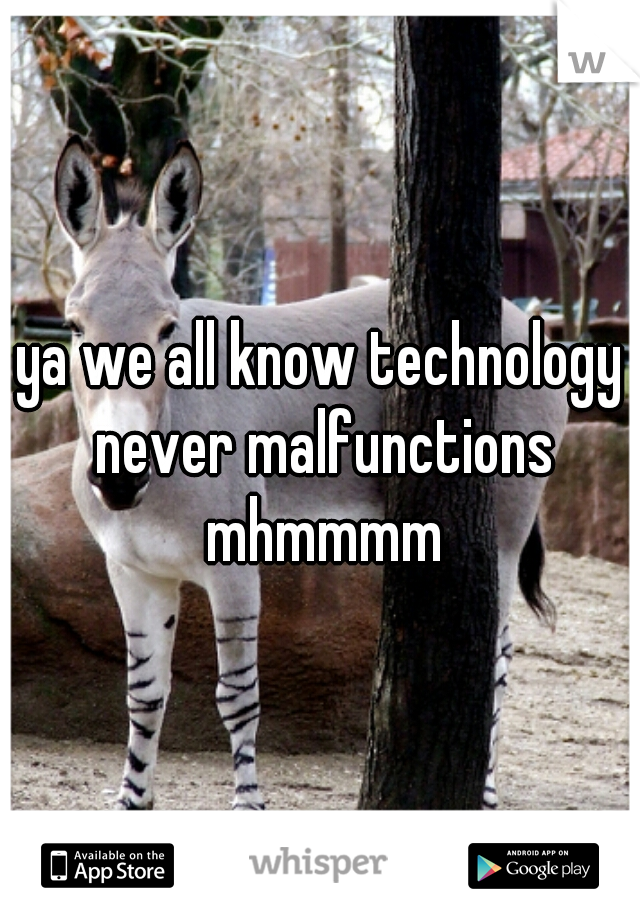 ya we all know technology never malfunctions mhmmmm