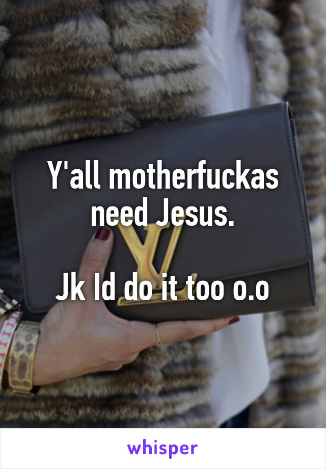 Y'all motherfuckas need Jesus.

Jk Id do it too o.o