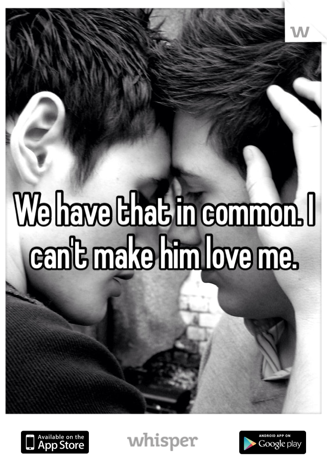 We have that in common. I can't make him love me. 
