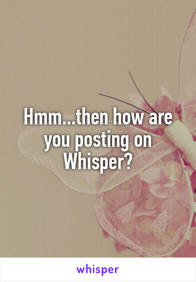 Hmm...then how are you posting on Whisper?