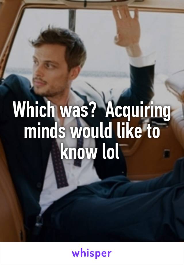 Which was?  Acquiring minds would like to know lol 