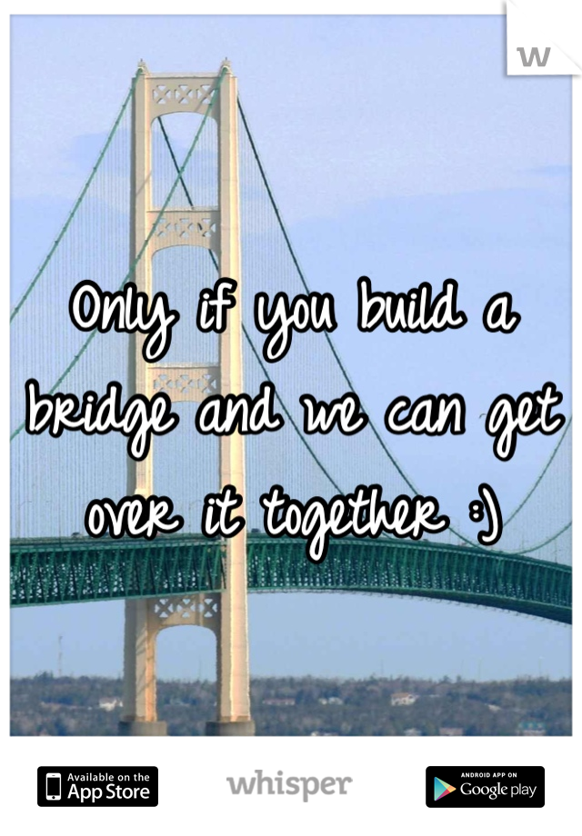 Only if you build a bridge and we can get over it together :)