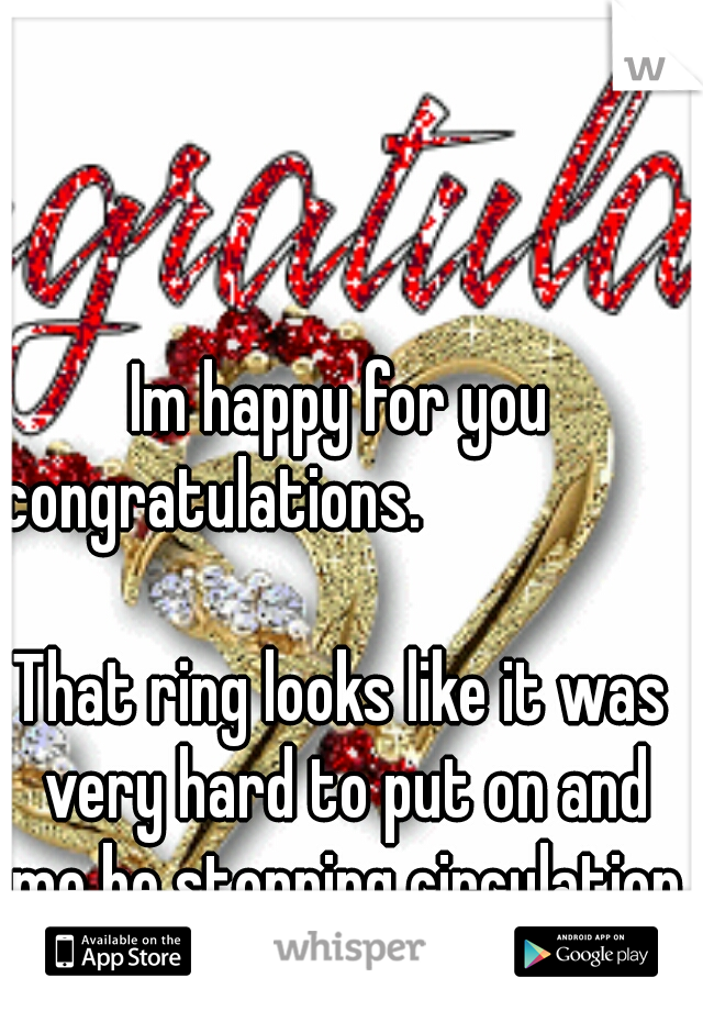 Im happy for you congratulations.                              
 
That ring looks like it was very hard to put on and me be stopping circulation