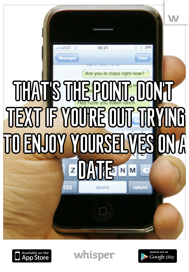 THAT'S THE POINT. DON'T TEXT IF YOU'RE OUT TRYING TO ENJOY YOURSELVES ON A DATE