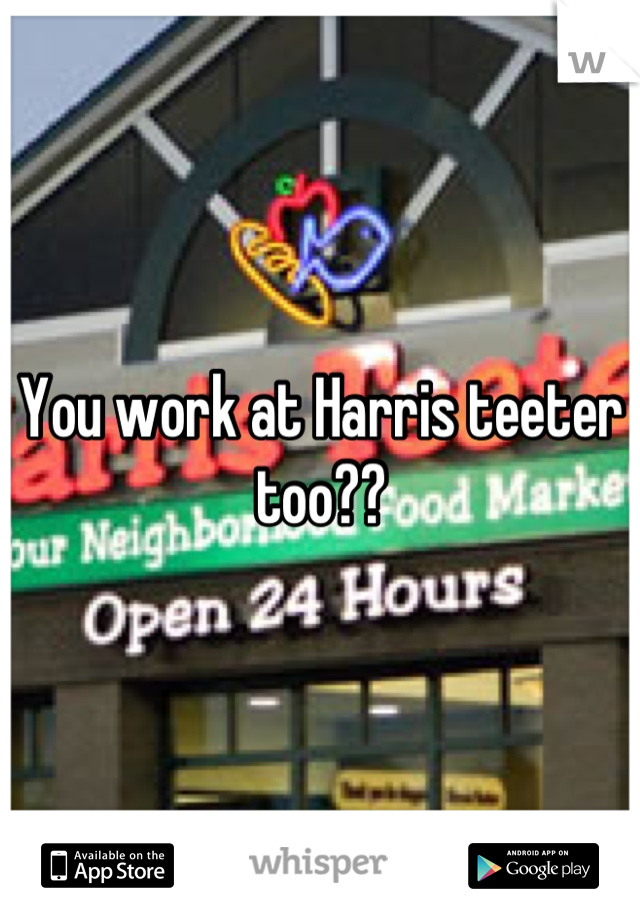 You work at Harris teeter too??
