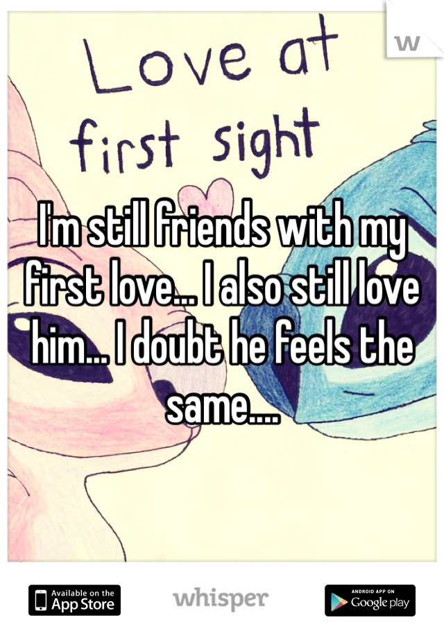 I'm still friends with my first love... I also still love him... I doubt he feels the same.... 