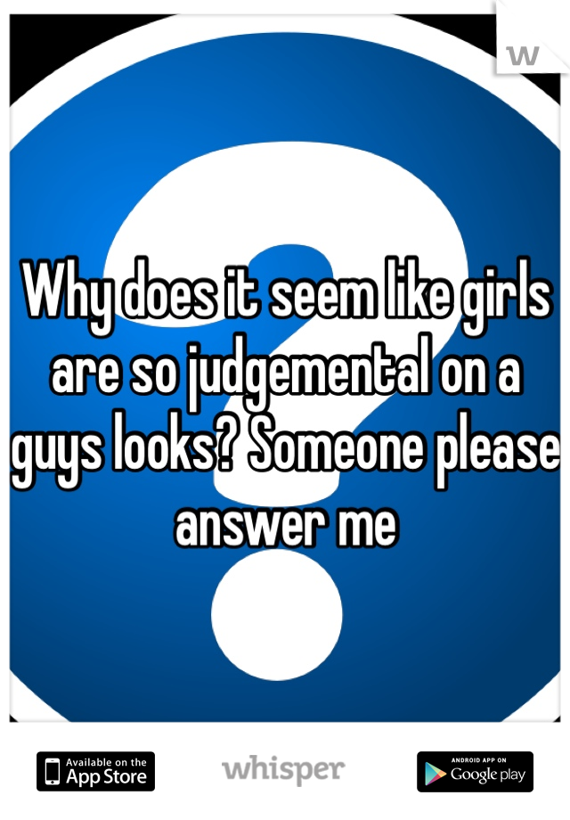 Why does it seem like girls are so judgemental on a guys looks? Someone please answer me 