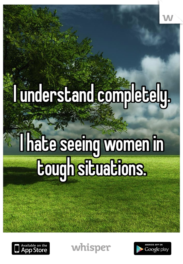 I understand completely. 

I hate seeing women in tough situations. 
