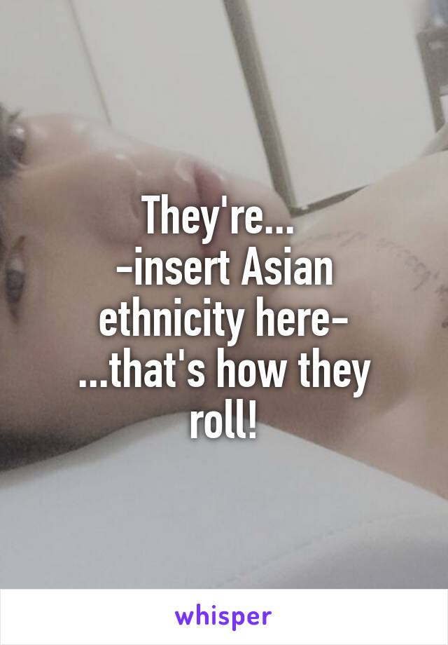 They're... 
-insert Asian ethnicity here-
...that's how they roll!