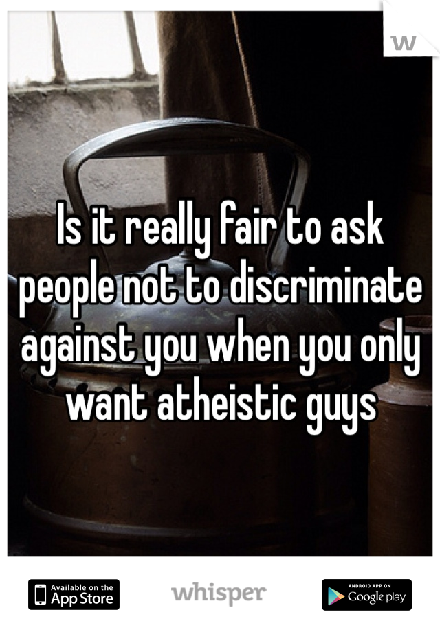 Is it really fair to ask people not to discriminate against you when you only want atheistic guys 