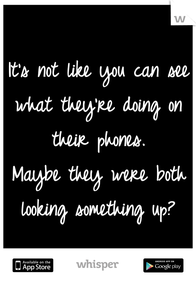 It's not like you can see what they're doing on their phones.
Maybe they were both looking something up? 