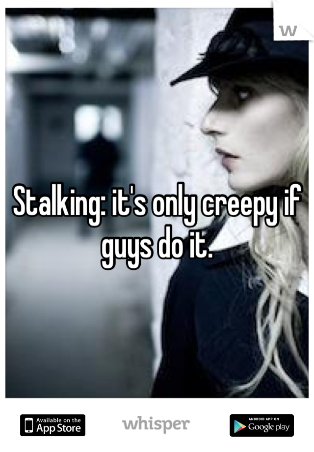 Stalking: it's only creepy if guys do it.