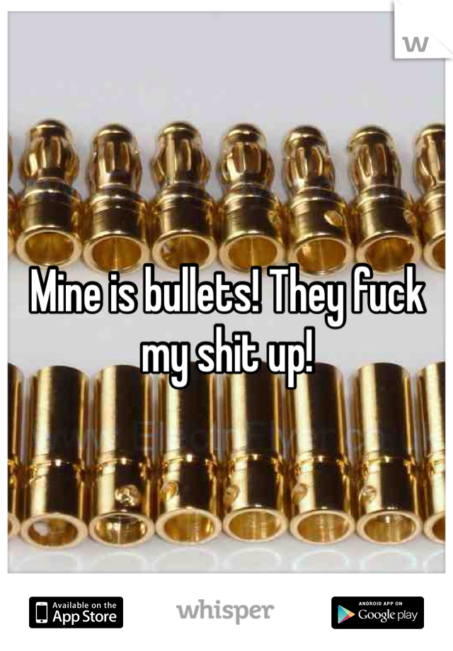 Mine is bullets! They fuck my shit up!