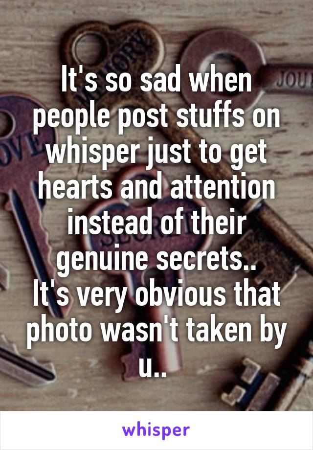 It's so sad when people post stuffs on whisper just to get hearts and attention instead of their genuine secrets..
It's very obvious that photo wasn't taken by u.. 