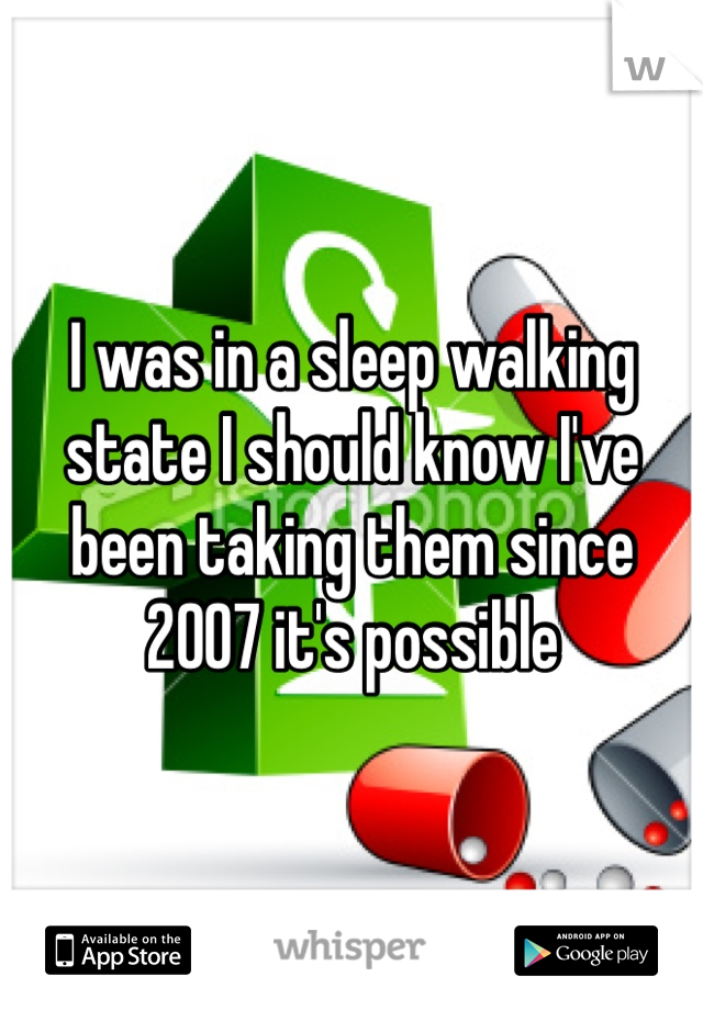 I was in a sleep walking state I should know I've been taking them since 2007 it's possible