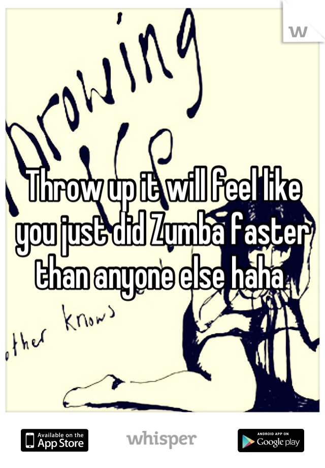 Throw up it will feel like you just did Zumba faster than anyone else haha 