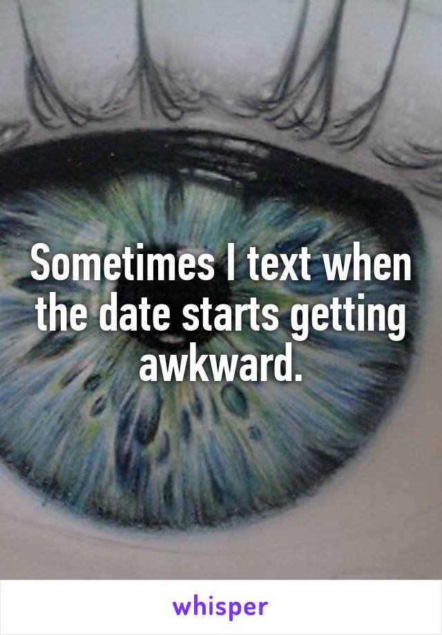 Sometimes I text when the date starts getting awkward.