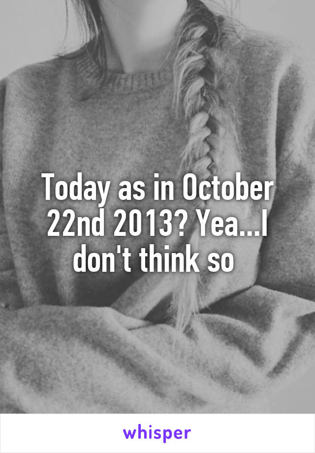 Today as in October 22nd 2013? Yea...I don't think so 