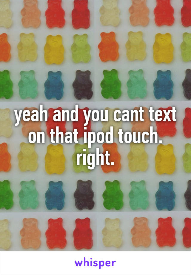 yeah and you cant text on that ipod touch. right.